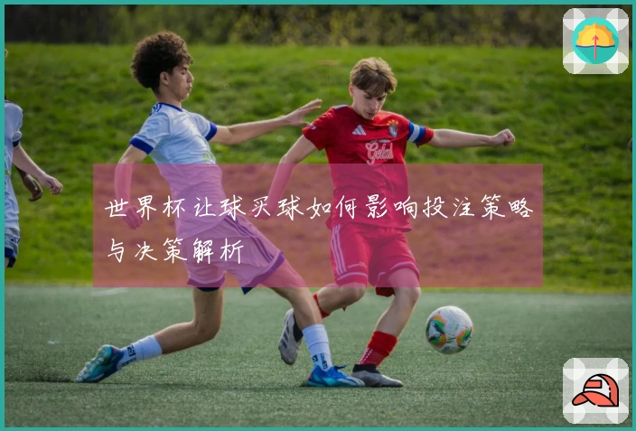 世界杯让球买球如何影响投注策略与决策解析