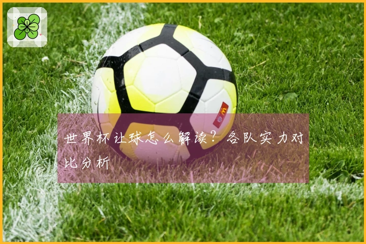 世界杯让球怎么解读？各队实力对比分析