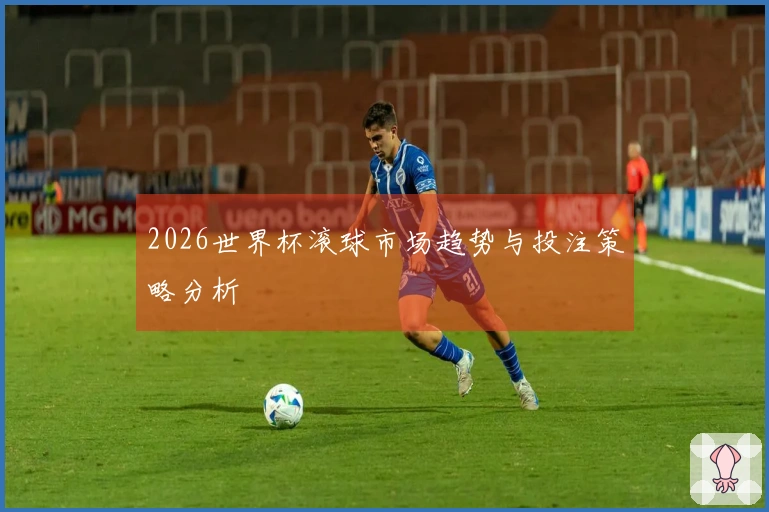 2026世界杯滚球市场趋势与投注策略分析