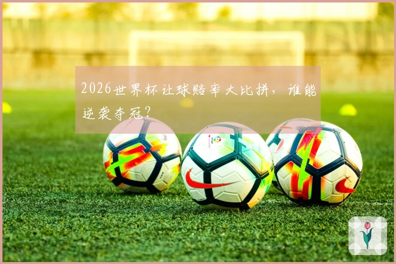 2026世界杯让球赔率大比拼，谁能逆袭夺冠？