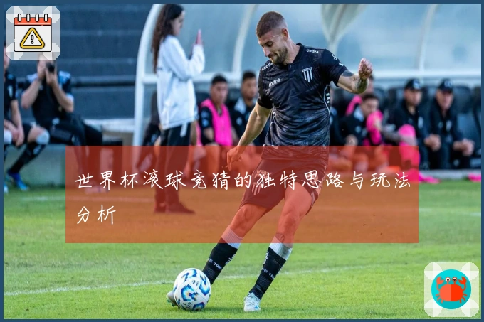 世界杯滚球竞猜的独特思路与玩法分析