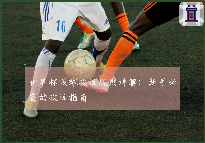 世界杯滚球投注规则详解：新手必备的投注指南