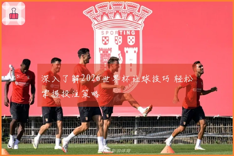 深入了解2026世界杯让球技巧 轻松掌握投注策略
